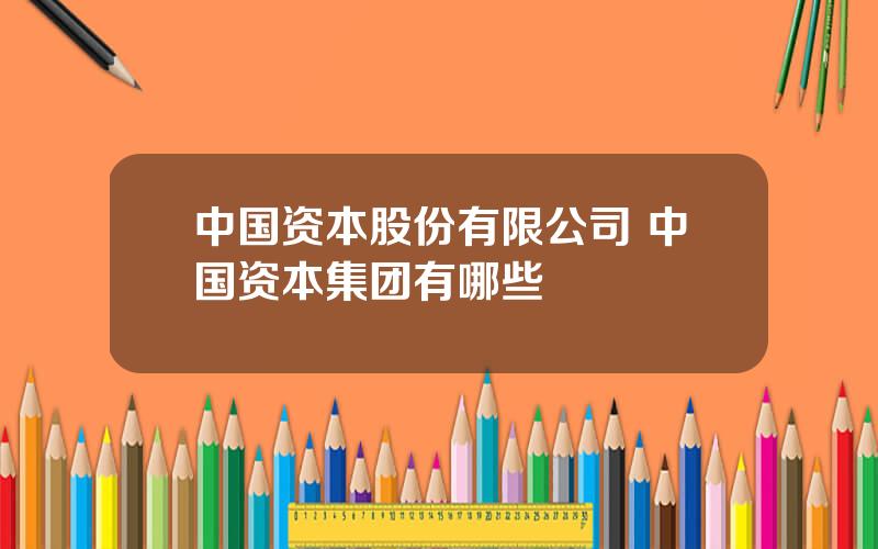 中国资本股份有限公司 中国资本集团有哪些